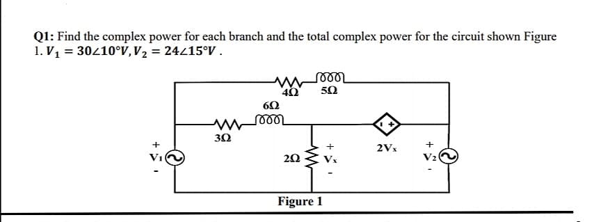 Q1: Find the complex power for each branch and the total complex power for the circuit shown Figure
1. V1 = 30410°V,V2 = 24415°V .
50
30
+
2Vx
V1
V2
Figure 1
