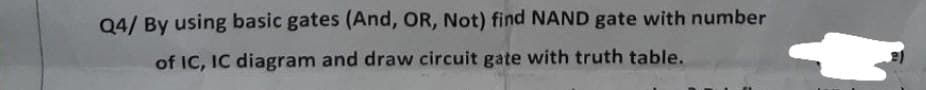 Q4/ By using basic gates (And, OR, Not) find NAND gate with number
of IC, IC diagram and draw circuit gate with truth table.
