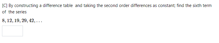 [C] By constructing a difference table and taking the second order differences as constant; find the sixth term
of the series
8, 12, 19, 29, 42, ...
