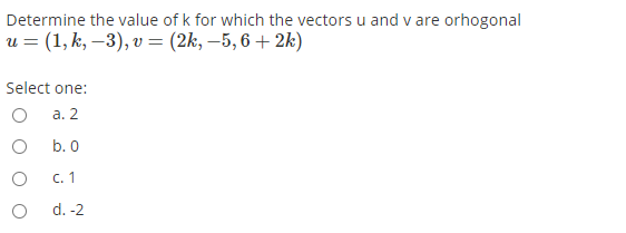 Determine the value of k for which the vectors u and v are orhogonal
u = (1, k, –3), v = (2k, –5, 6 + 2k)
Select one:
а. 2
b. 0
c. 1
d. -2
