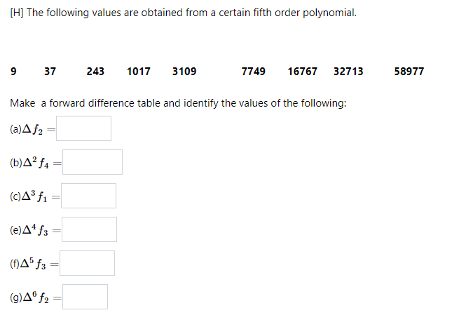 [H] The following values are obtained from a certain fifth order polynomial.
9 37
243
1017
3109
7749
16767
32713
58977
Make a forward difference table and identify the values of the following:
(a)Af2 =
(b)A² ƒ4
(c)A³ fi
(e)Aª f3
%3D
(g)Aº f2
