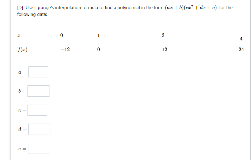 [D] Use Lgrange's interpolation formula to find a polynomial in the form (ax + b)(cx? + dx + e) for the
following data:
1
4
f(x)
-12
12
24
a =
b =
c =
d
e =
3.
||
