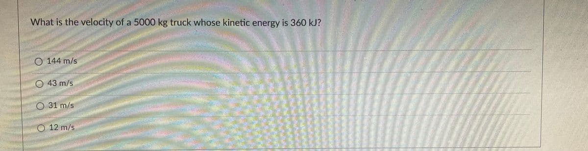 What is the velocity of a 5000 kg truck whose kinetic energy is 360 kJ?
144 m/s
43 m/s
31 m/s
12 m/s