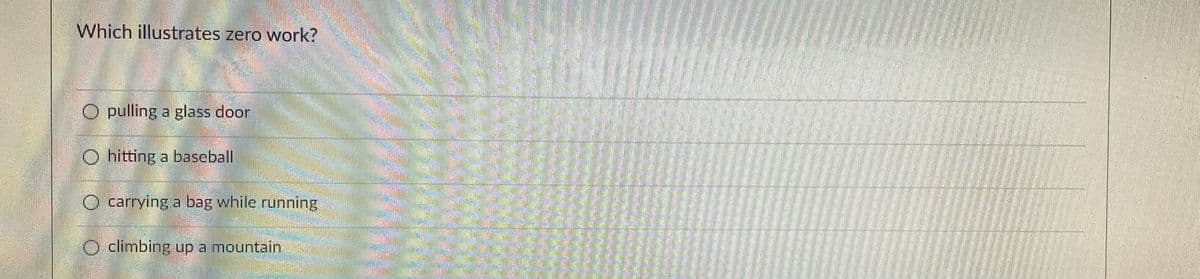 Which illustrates zero work?
O pulling a glass door
Ohitting a baseball
O carrying a bag while running
O climbing up a mountain,
