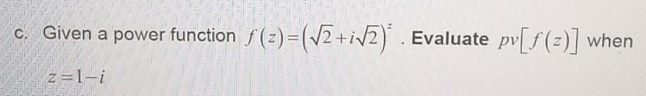 C. Given a power function
f(2) =(V2+i/2) . Evaluate pv[f(2)]
when
z=1-i
