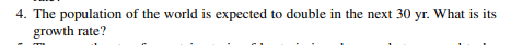 4. The population of the world is expected to double in the next 30 yr. What is its
growth rate?
