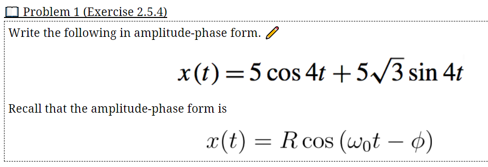 O Problem 1 (Exercise 2.5.4)
Write the following in amplitude-phase form. /
x(t) =5 cos 4t + 5/3 sin 4t
Recall that the amplitude-phase form is
x(t)
R cos (wot – ø)
