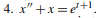 4. x" +x=e+!.
