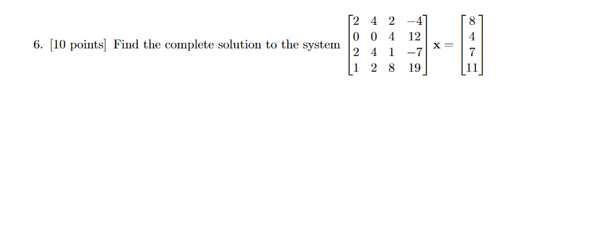 [2 4 2 -4
0 0 4
2 4 1 -7
1 2 8 19
8
12
6. [10 points] Find the complete solution to the system
4
X =
7
11
