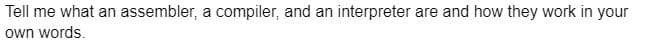 Tell me what an assembler, a compiler, and an interpreter are and how they work in your
own words.