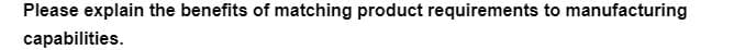 Please explain the benefits of matching product requirements to manufacturing
capabilities.