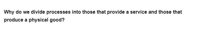 Why do we divide processes into those that provide a service and those that
produce a physical good?