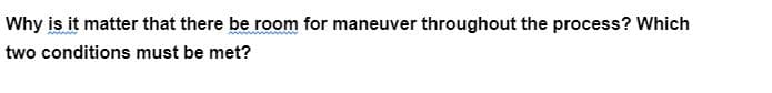 Why is it matter that there be room for maneuver throughout the process? Which
two conditions must be met?