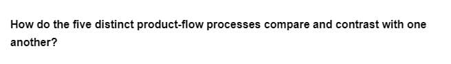 How do the five distinct product-flow processes compare and contrast with one
another?