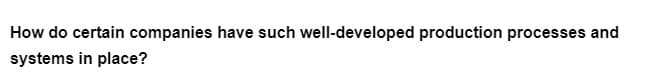 How do certain companies have such well-developed production processes and
systems in place?