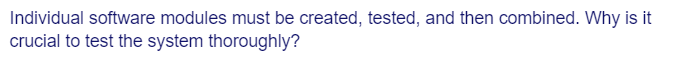 Individual software modules must be created, tested, and then combined. Why is it
crucial to test the system thoroughly?