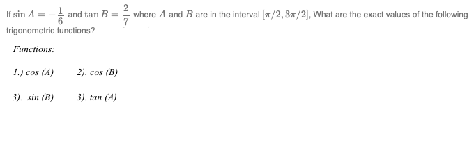 If sin A
trigonometric functions?
Functions:
1.) cos (A)
and tan B =
3). sin (B)
2). cos (B)
3). tan (A)
7/7/
where A and B are in the interval [/2, 3π/2], What are the exact values of the following