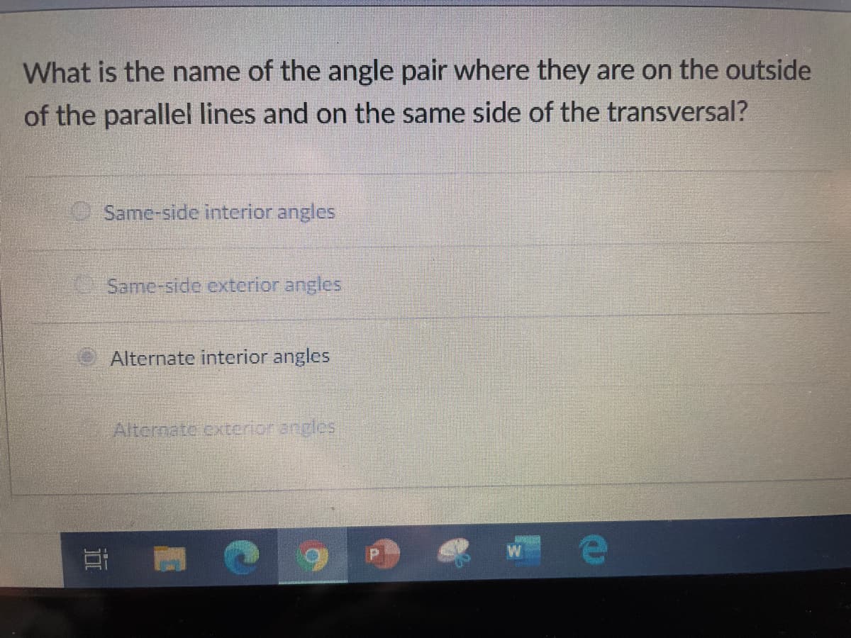 What is the name of the angle pair where they are on the outside
of the parallel lines and on the same side of the transversal?
Same-side interior angles
Same-side oxterior angles
Alternate interior angles
Alternate cxterior angles
近
