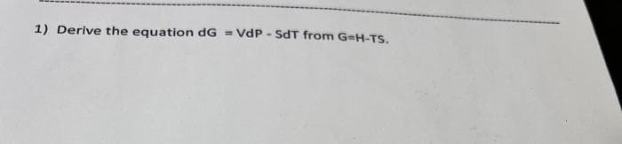 1) Derive the equation dG = VdP - SdT from G=H-TS.