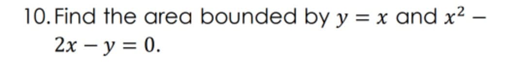 10. Find the area bounded by y = x and x² –
2х— у %3D 0.
-
