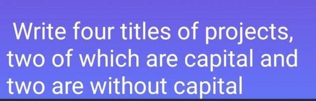 Write four titles of projects,
two of which are capital and
two are without capital