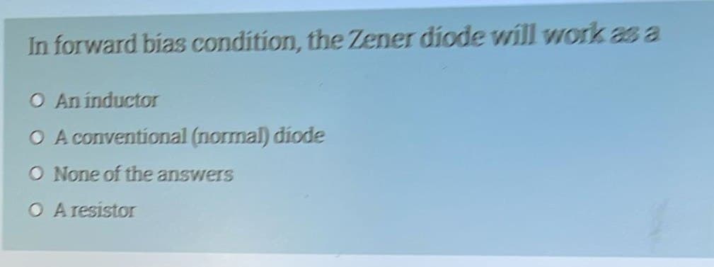 In forward bias condition, the Zener diode will work as a
O An inductor
O A conventional (normal) diode
O None of the answers
O A resistor