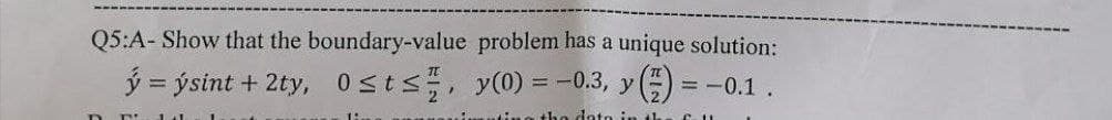 Q5:A- Show that the boundary-value problem has a unique solution:
ý=ýsint+2ty, 0 st<;, Y(0) = –0.3, Y() = -0.1.
ting the data in th