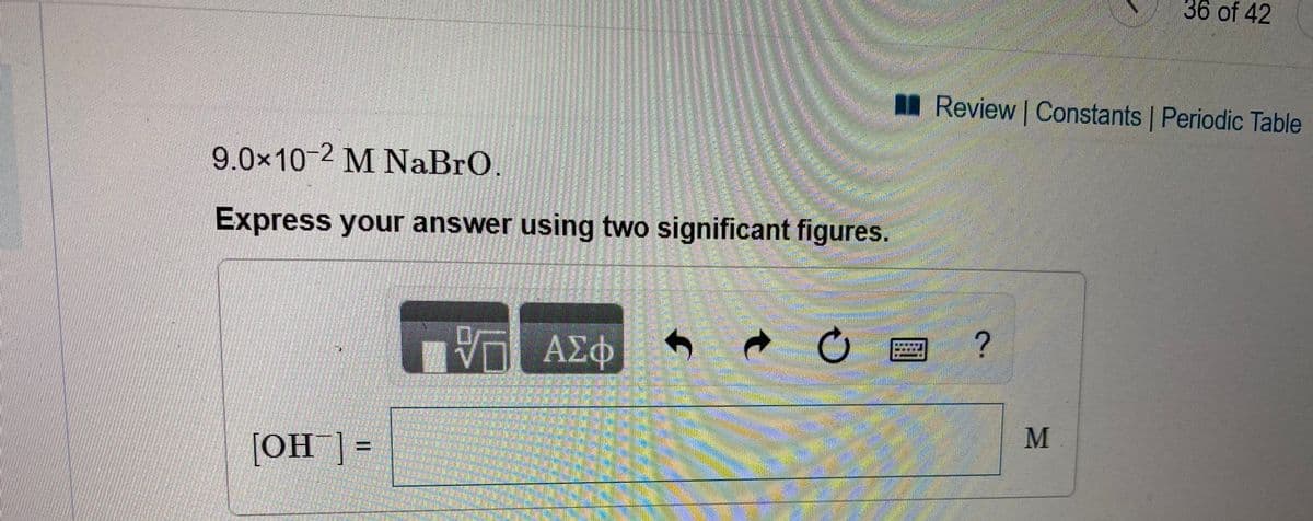 36 of 42
I Review Constants | Periodic Table
1
9.0×10-2 M NaBrO.
Express your answer using two significant figures.
[OH ] =
%3D
