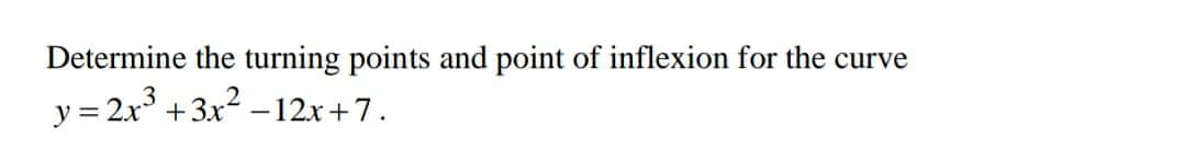 Determine the turning points and point of inflexion for the curve
y = 2x° +3x2 – 12x+7.
