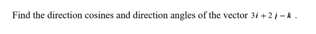 Find the direction cosines and direction angles of the vector 3i +2 j – k .
