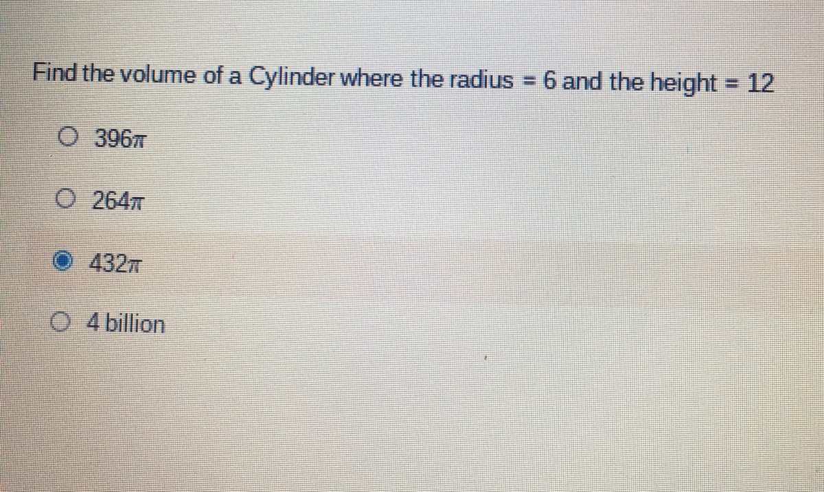 Find the volume of a Cylinder where the radius = 6 and the height = 12
O 39677
O 264
4327
O 4 billion
O O O
