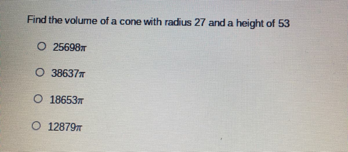 Find the volume of a cone with radius 27 and a height of 53
O 256987
O 386377
O 1865377
O 12879
