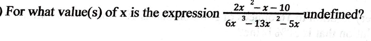 O For what value(s) of x is the expression
2
2x "-x-10
3
6x
2
13x - 5x
undefined?