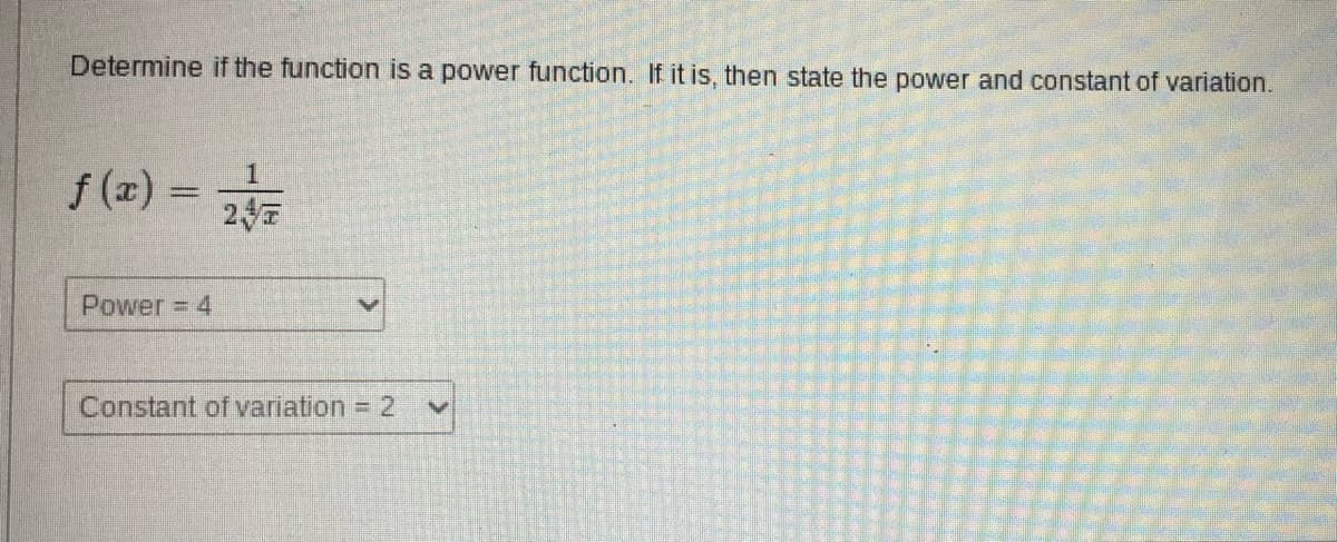 Determine if the function is a power function. If it is, then state the power and constant of variation.
f(x) = 2/1/72
24
Power = 4
Constant of variation = 2