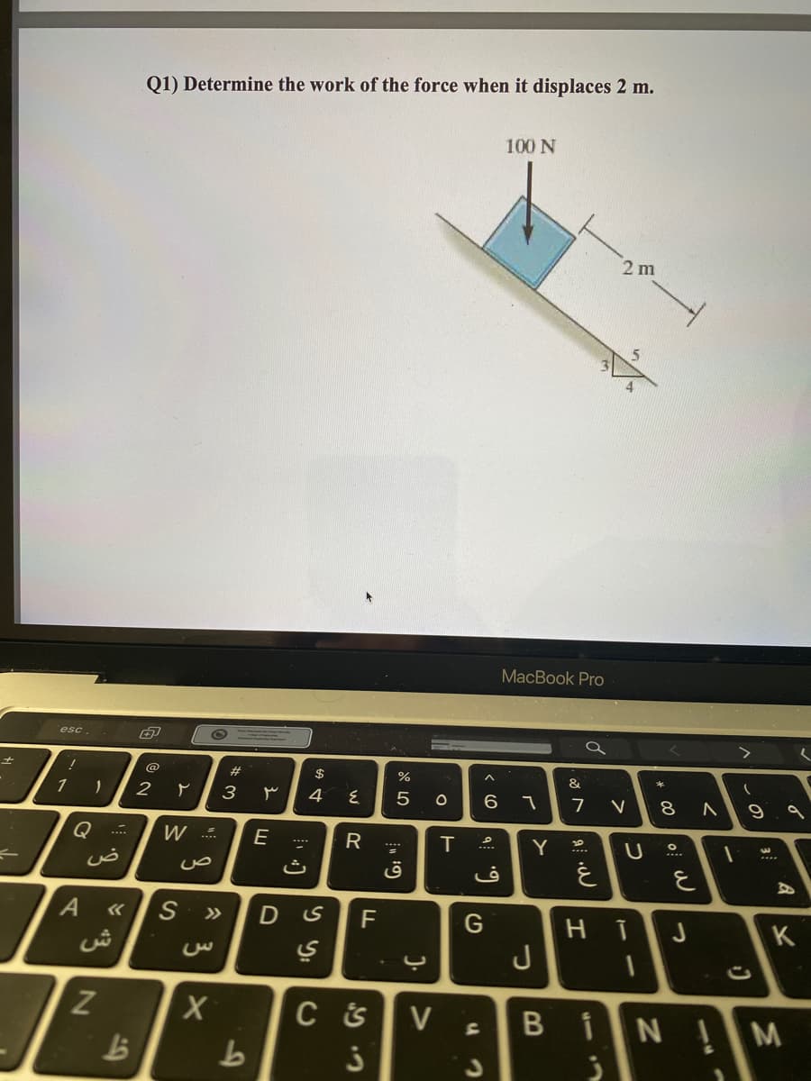 Q1) Determine the work of the force when it displaces 2 m.
100 N
2 m
МacВook Prо
esc
@
23
$
%
&
1
2
3
4
7 V
8
Q
.
E
R
IT
Y
ث
>>
F
K
J
Z
B NIM
