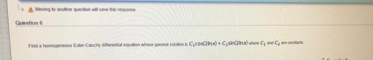 A Moving to another question will save this response.
Quèstion 6
Find a homogeneous Euler-Cauchy differential equation whose general solution is C cos(2lnx) + C,sin(2lnx) where C, and C, are constants.
