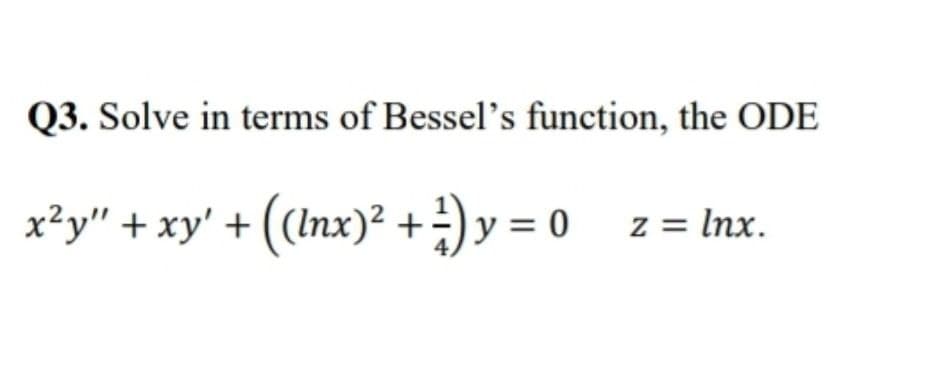 Q3. Solve in terms of Bessel's function, the ODE
x²y" + xy' + ((lnx)² + ²)y=0_z=lnx.