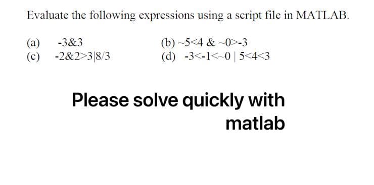 Evaluate the following expressions using a script file in MATLAB.
(a) -3&3
(b)-5<4 &-0>-3
(c)
(d) -3-1-0 | 5<4<3
-2&2>3/8/3
Please solve quickly with
matlab