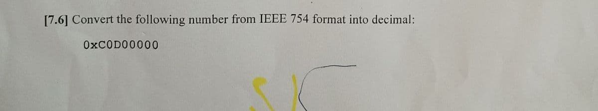 [7.6] Convert the following number from IEEE 754 format into decimal:
0xC0D00000