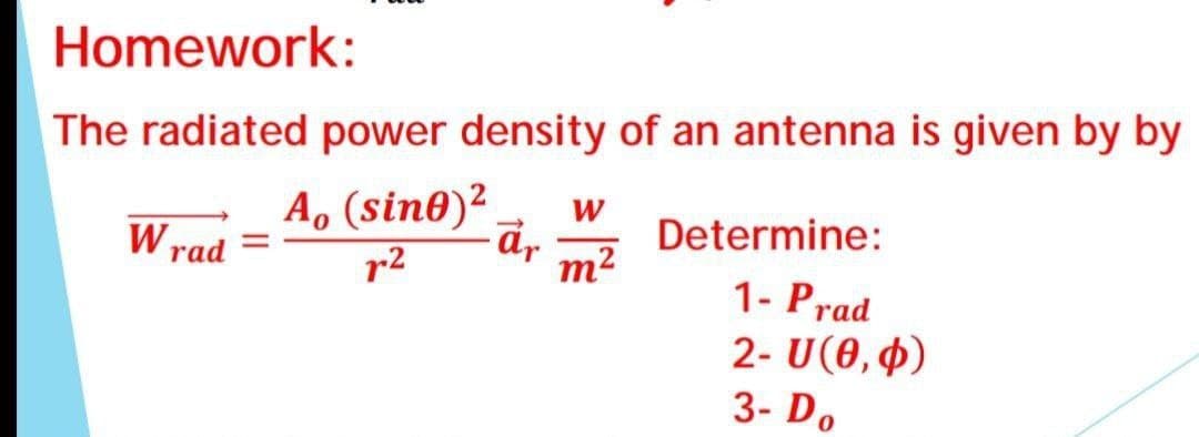 Homework:
The radiated power density of an antenna is given by by
A, (sine)² W
ār
r²
m²
W rad =
Determine:
1- Prad
2- U(0, 0)
3- Do