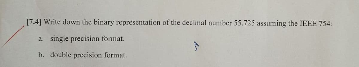 [7.4] Write down the binary representation of the decimal number 55.725 assuming the IEEE 754:
a. single precision format.
b. double precision format.
Ĵ