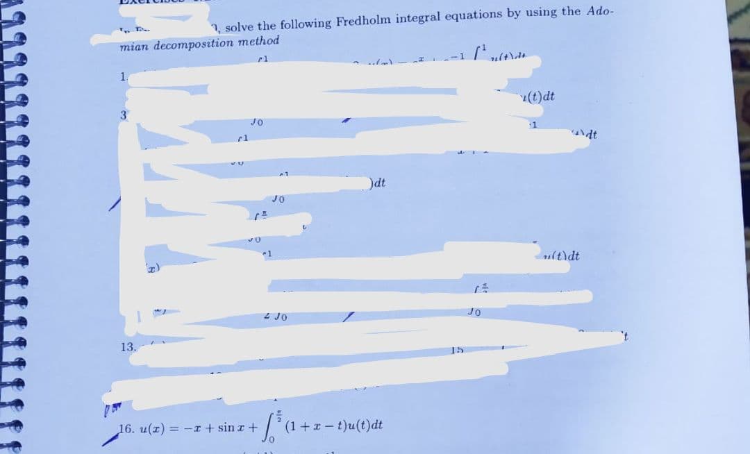 TD.
1, solve the following Fredholm integral equations by using the Ado-
mian decomposition method
-1 | (۱۰
rl
1.
3
13.
cl
JO
30
JO
16. u(x) = -x + sinx+
1
4 JO
+f³a+
)dt
(1+x-t)u(t)dt
15
JO
(t)dt
1
(t)dt
dt