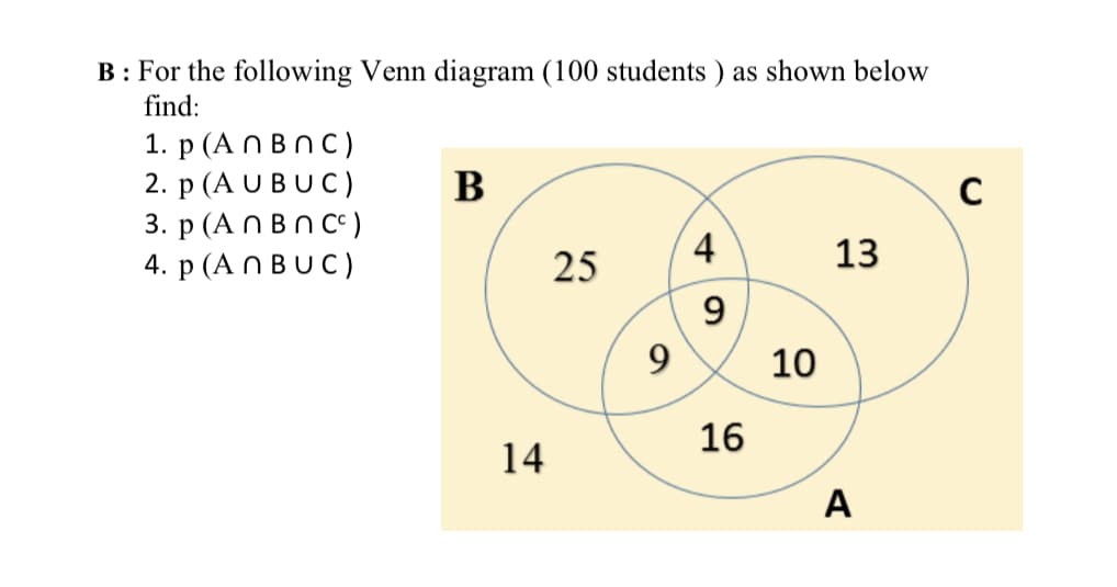 B: For the following Venn diagram (100 students ) as shown below
find:
1. р (АПBПС)
2. р (AUBUC)
3. р (AПВПС)
4. р (AПBUC)
В
4
13
25
9
10
16
14
A
