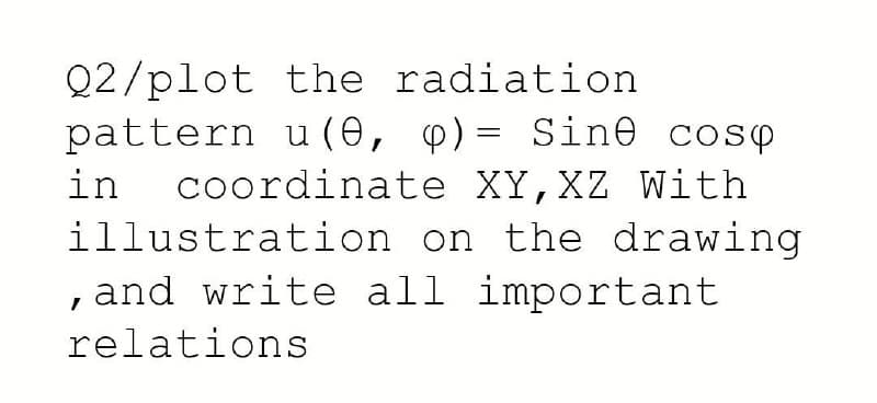 Q2/plot the radiation
pattern u (0, p)= Sine cosp
in coordinate XY, XZ With
illustration on the drawing
, and write all important
relations