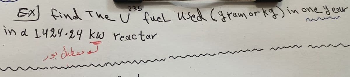 Ex find the fuel used (gram or kg) in one year
in d 1424.24 kw reactar
ته معطل بور
235