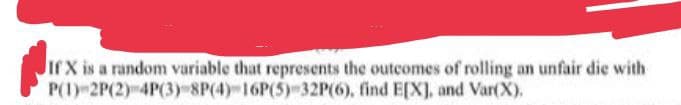 If X is a random variable that represents the outcomes of rolling an unfair die with
P(1) 2P(2)
find E[X], and Var(X).
4P(3)-8P(4)-16P(5)-32P(6),