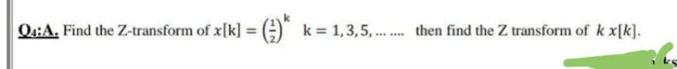 Q4:A. Find the Z-transform of x[k] = (-)* k = 1,3,5,
*** ****
then find the Z transform of k x[k].