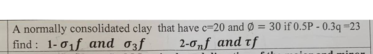 A normally consolidated clay that have c-20 and Ø = 30 if 0.5P - 0.3q=23
find: 1-0₁f and σ3f
2-0nf and of
inon