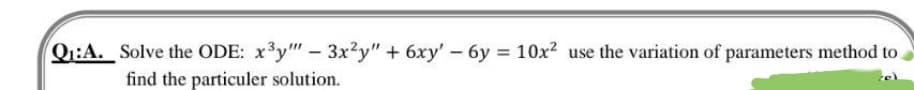 Q₁:A. Solve the ODE: x³y"" - 3x2y" + 6xy' - 6y= 10x² use the variation of parameters method to
find the particuler solution.