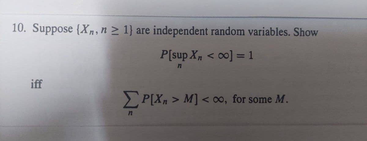 10. Suppose (Xn, n ≥ 1} are independent random variables. Show
P[sup Xn <∞0] = 1
n
iff
ΣP[Xn > M] <
> M]
n
<∞o, for some M.